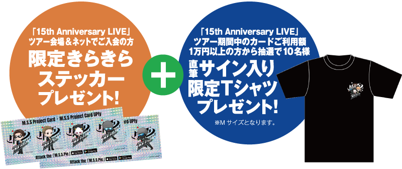 さらに、「15th Anniversary LIVE」ツアー会場&ネットでご入会の方:限定きらきらステッカープレゼント!+「15th Anniversary LIVE」ツアー期間中のカードご利用額1万円以上の方から抽選で10名様:直筆サイン入り限定Tシャツプレゼント!※Mサイズとなります。